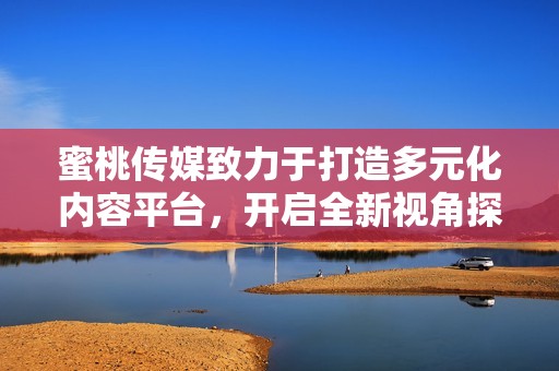 蜜桃传媒致力于打造多元化内容平台，开启全新视角探索之旅