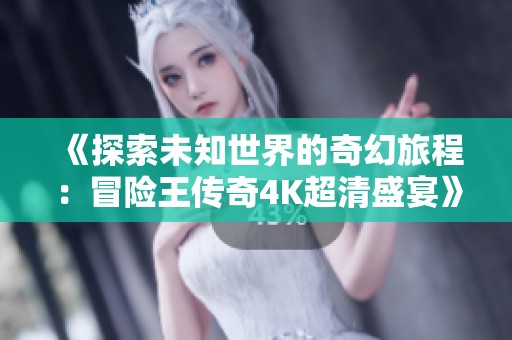 《探索未知世界的奇幻旅程：冒险王传奇4K超清盛宴》