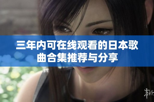 三年内可在线观看的日本歌曲合集推荐与分享
