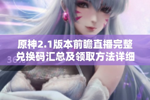 原神2.1版本前瞻直播完整兑换码汇总及领取方法详细解析