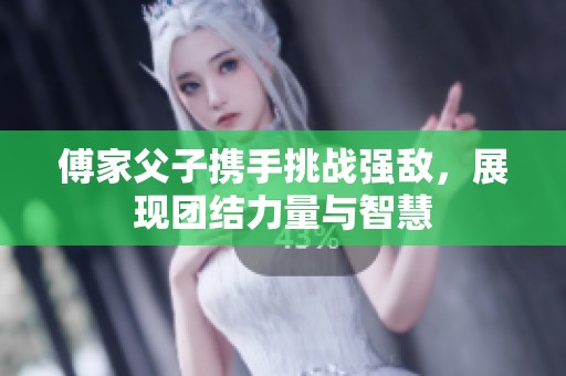 傅家父子携手挑战强敌，展现团结力量与智慧