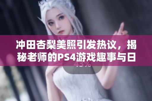 冲田杏梨美照引发热议，揭秘老师的PS4游戏趣事与日常生活