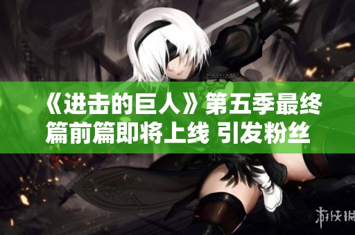 《进击的巨人》第五季最终篇前篇即将上线 引发粉丝热议