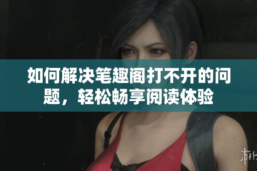 如何解决笔趣阁打不开的问题，轻松畅享阅读体验