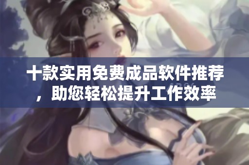 十款实用免费成品软件推荐，助您轻松提升工作效率