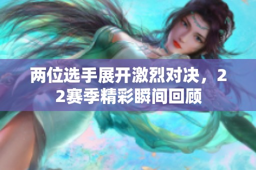 两位选手展开激烈对决，22赛季精彩瞬间回顾