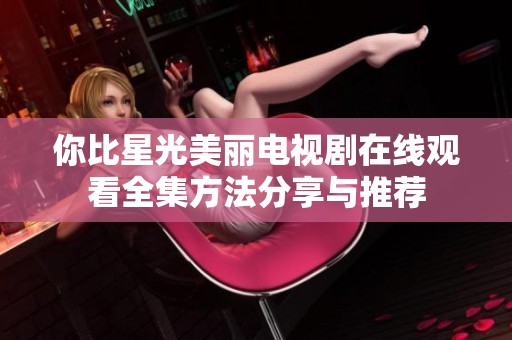你比星光美丽电视剧在线观看全集方法分享与推荐