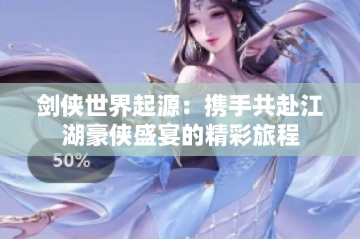 剑侠世界起源：携手共赴江湖豪侠盛宴的精彩旅程