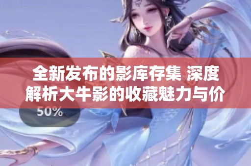 全新发布的影库存集 深度解析大牛影的收藏魅力与价值