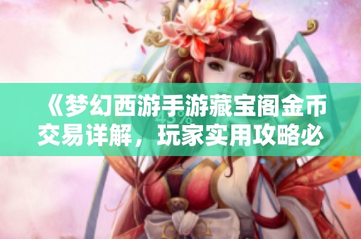 《梦幻西游手游藏宝阁金币交易详解，玩家实用攻略必看》
