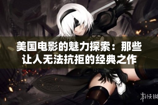 美国电影的魅力探索：那些让人无法抗拒的经典之作