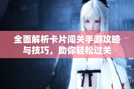 全面解析卡片闯关手游攻略与技巧，助你轻松过关