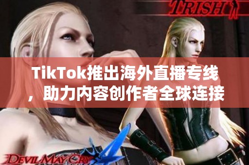 TikTok推出海外直播专线，助力内容创作者全球连接