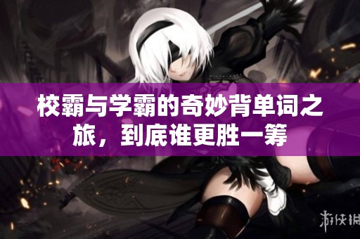 校霸与学霸的奇妙背单词之旅，到底谁更胜一筹