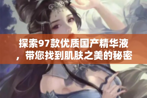 探索97款优质国产精华液，带您找到肌肤之美的秘密