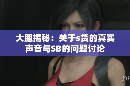 大胆揭秘：关于s货的真实声音与SB的问题讨论