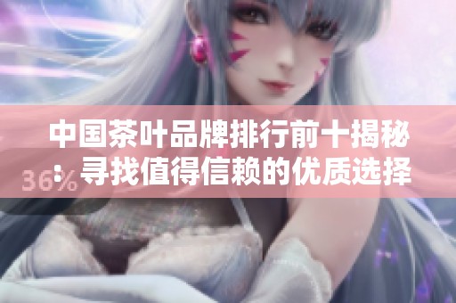 中国茶叶品牌排行前十揭秘：寻找值得信赖的优质选择
