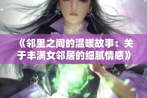 《邻里之间的温暖故事：关于丰满女邻居的细腻情感》
