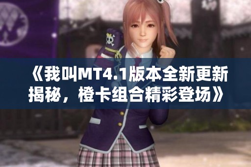 《我叫MT4.1版本全新更新揭秘，橙卡组合精彩登场》