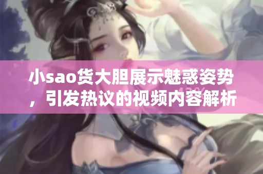 小sao货大胆展示魅惑姿势，引发热议的视频内容解析