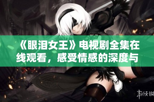 《眼泪女王》电视剧全集在线观看，感受情感的深度与魅力
