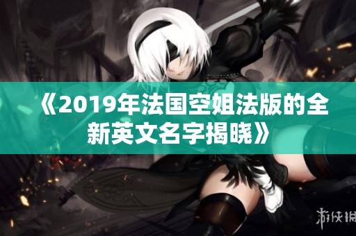 《2019年法国空姐法版的全新英文名字揭晓》