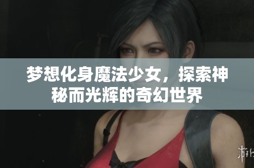 梦想化身魔法少女，探索神秘而光辉的奇幻世界