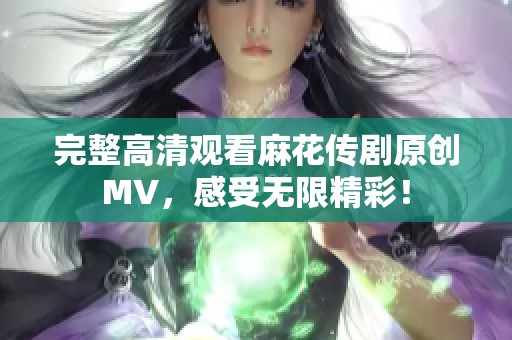 完整高清观看麻花传剧原创MV，感受无限精彩！