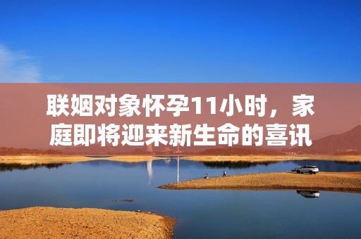 联姻对象怀孕11小时，家庭即将迎来新生命的喜讯
