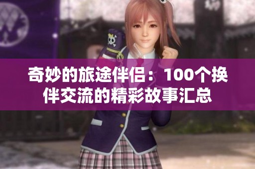 奇妙的旅途伴侣：100个换伴交流的精彩故事汇总