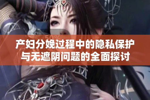 产妇分娩过程中的隐私保护与无遮阴问题的全面探讨