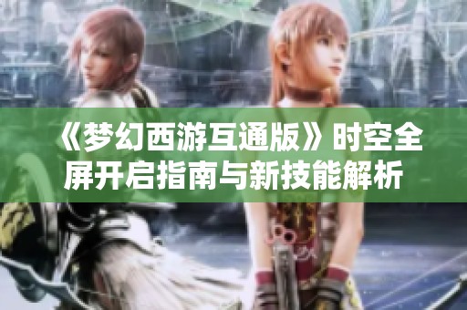 《梦幻西游互通版》时空全屏开启指南与新技能解析