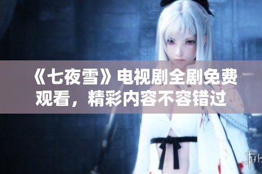 《七夜雪》电视剧全剧免费观看，精彩内容不容错过