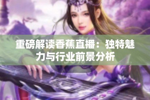 重磅解读香蕉直播：独特魅力与行业前景分析