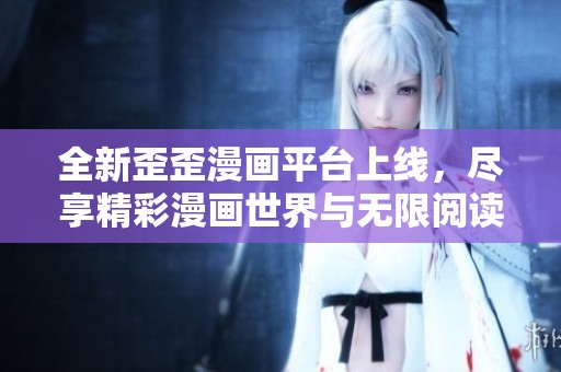 全新歪歪漫画平台上线，尽享精彩漫画世界与无限阅读乐趣