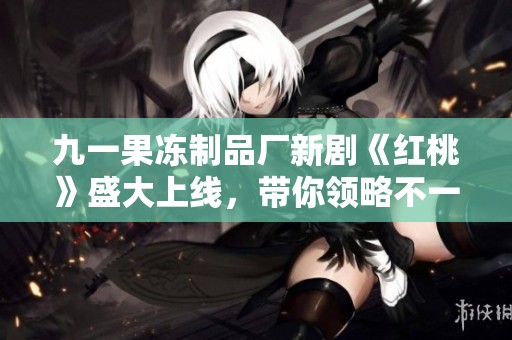 九一果冻制品厂新剧《红桃》盛大上线，带你领略不一样的故事旅程