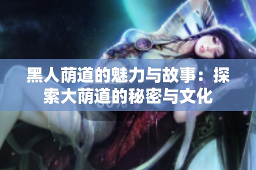 黑人荫道的魅力与故事：探索大荫道的秘密与文化