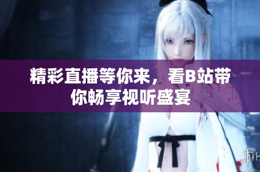 精彩直播等你来，看B站带你畅享视听盛宴