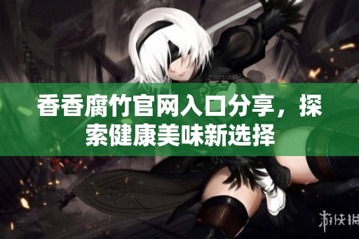 香香腐竹官网入口分享，探索健康美味新选择
