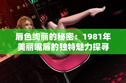 唇色绚丽的秘密：1981年美丽嘴唇的独特魅力探寻
