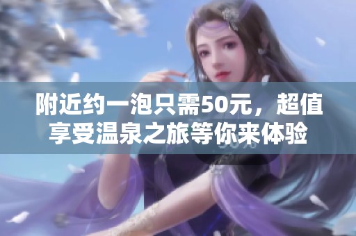 附近约一泡只需50元，超值享受温泉之旅等你来体验
