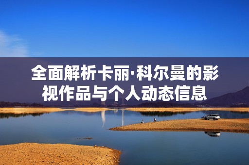 全面解析卡丽·科尔曼的影视作品与个人动态信息