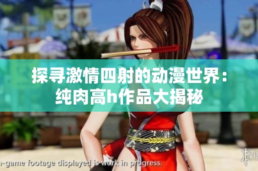 探寻激情四射的动漫世界：纯肉高h作品大揭秘