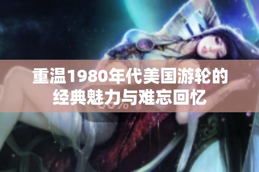 重温1980年代美国游轮的经典魅力与难忘回忆