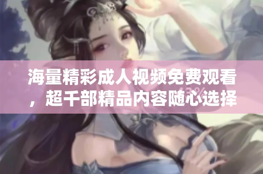 海量精彩成人视频免费观看，超千部精品内容随心选择