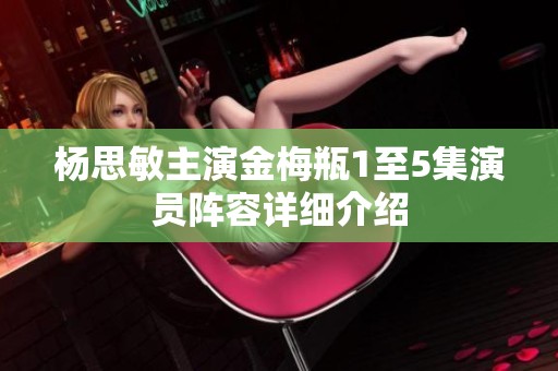 杨思敏主演金梅瓶1至5集演员阵容详细介绍