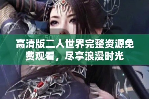 高清版二人世界完整资源免费观看，尽享浪漫时光