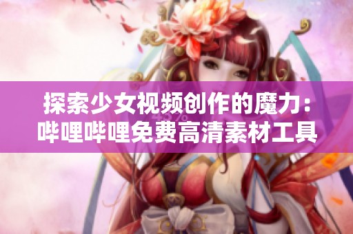 探索少女视频创作的魔力：哔哩哔哩免费高清素材工具推荐