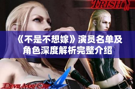 《不是不想嫁》演员名单及角色深度解析完整介绍