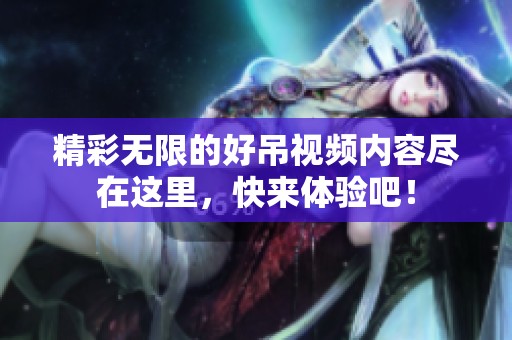 精彩无限的好吊视频内容尽在这里，快来体验吧！